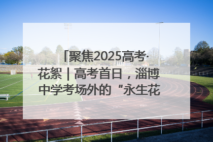 聚焦2025高考·花絮｜高考首日，淄博中学考场外的“永生花”传递温暖与祝福