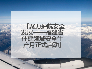 聚力护航安全发展——福建省住建领域安全生产月正式启动