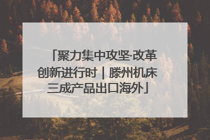聚力集中攻坚·改革创新进行时｜滕州机床三成产品出口海外