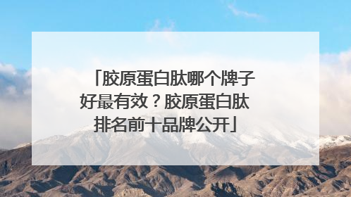 胶原蛋白肽哪个牌子好最有效？胶原蛋白肽排名前十品牌公开