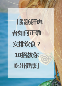 脂肪肝患者如何正确安排饮食？10招教你吃出健康