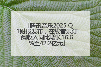 腾讯音乐2025 Q1财报发布，在线音乐订阅收入同比增长16.6%至42.2亿元