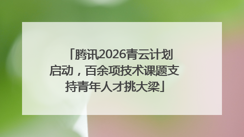腾讯2026青云计划启动，百余项技术课题支持青年人才挑大梁