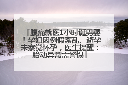 腹痛就医1小时诞男婴！孕妇因例假紊乱、避孕未察觉怀孕，医生提醒：胎动异常需警惕