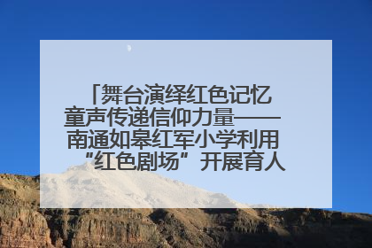 舞台演绎红色记忆 童声传递信仰力量——南通如皋红军小学利用“红色剧场”开展育人实践活动纪实