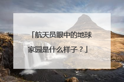航天员眼中的地球家园是什么样子？