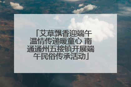 艾草飘香迎端午 温情传递暖童心 南通通州五接镇开展端午民俗传承活动