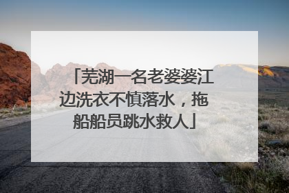 芜湖一名老婆婆江边洗衣不慎落水，拖船船员跳水救人