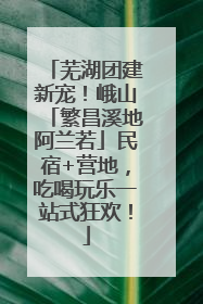 芜湖团建新宠！峨山「繁昌溪地阿兰若」民宿+营地，吃喝玩乐一站式狂欢！