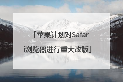 苹果计划对Safari浏览器进行重大改版