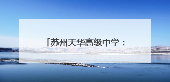 苏州天华高级中学：高起点办学，助力莘莘学子实现大学梦！