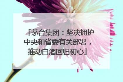 茅台集团：坚决拥护中央和省委有关部署，推动白酒回归初心