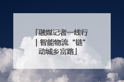 融媒记者一线行｜智能物流“链”动城乡富路