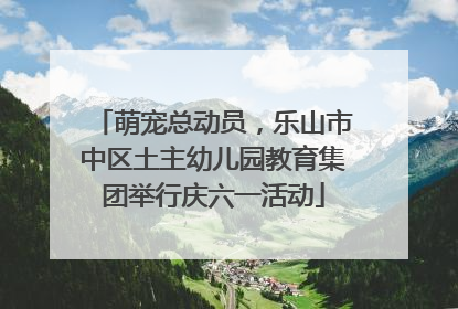 萌宠总动员，乐山市中区土主幼儿园教育集团举行庆六一活动