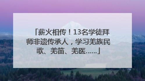 薪火相传！13名学徒拜师非遗传承人，学习羌族民歌、羌笛、羌医……