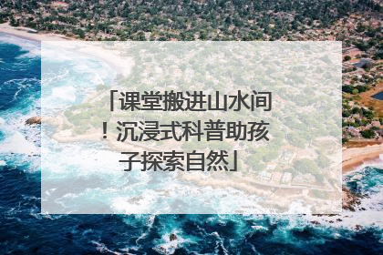 课堂搬进山水间！沉浸式科普助孩子探索自然