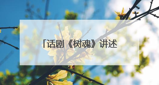 话剧《树魂》讲述“见证树、解困树、未来树”的故事