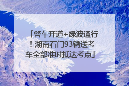 警车开道+绿波通行！湖南石门93辆送考车全部准时抵达考点