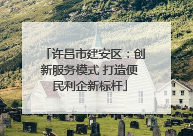 许昌市建安区：创新服务模式 打造便民利企新标杆