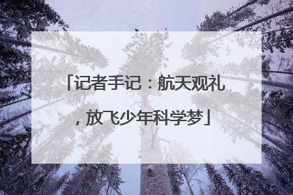 记者手记：航天观礼，放飞少年科学梦