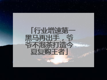 行业增速第一黑马再出手，爷爷不泡茶打造今夏复购王者