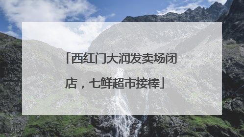 西红门大润发卖场闭店，七鲜超市接棒