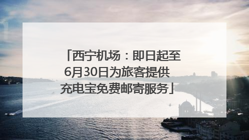西宁机场：即日起至6月30日为旅客提供充电宝免费邮寄服务