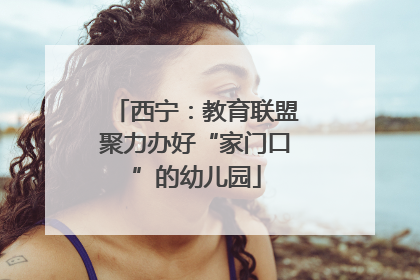 西宁：教育联盟聚力办好“家门口”的幼儿园