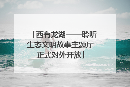 西有龙湖——聆听生态文明故事主题厅正式对外开放