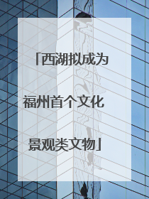 西湖拟成为福州首个文化景观类文物