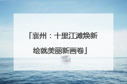 襄州：十里江滩焕新 绘就美丽新画卷