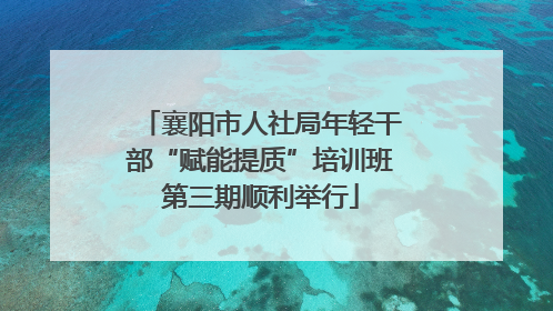 襄阳市人社局年轻干部“赋能提质”培训班第三期顺利举行