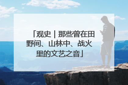 观史｜那些曾在田野间、山林中、战火里的文艺之音