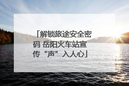 解锁旅途安全密码 岳阳火车站宣传“声”入人心