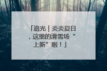 追光｜炎炎夏日，这里的滑雪场“上新”啦！
