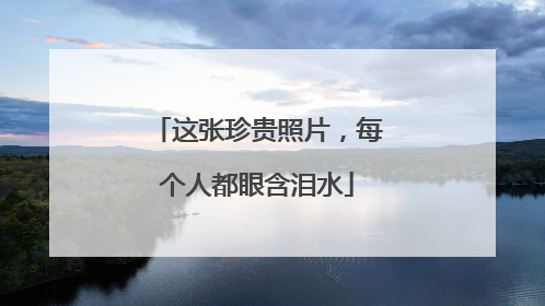 这张珍贵照片，每个人都眼含泪水