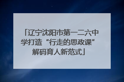 辽宁沈阳市第一二六中学打造“行走的思政课” 解码育人新范式