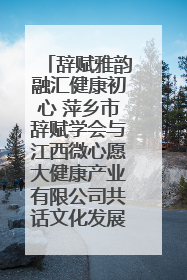 辞赋雅韵融汇健康初心 萍乡市辞赋学会与江西微心愿大健康产业有限公司共话文化发展新篇（图）