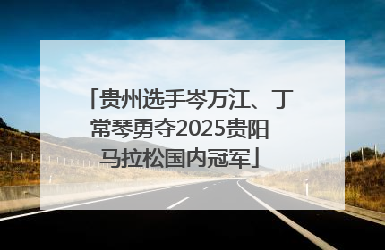 贵州选手岑万江、丁常琴勇夺2025贵阳马拉松国内冠军