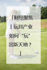 财经聚焦丨玩具产业如何“玩”出新天地？