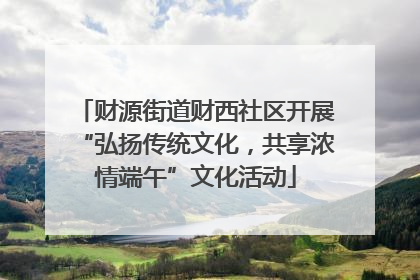 财源街道财西社区开展“弘扬传统文化，共享浓情端午”文化活动