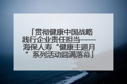 贯彻健康中国战略 践行企业责任担当——海保人寿“健康主题月”系列活动圆满落幕