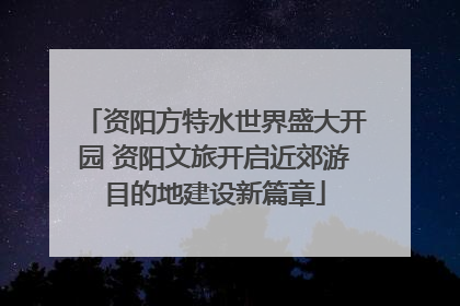 资阳方特水世界盛大开园 资阳文旅开启近郊游目的地建设新篇章