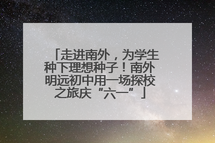 走进南外，为学生种下理想种子！南外明远初中用一场探校之旅庆“六一”