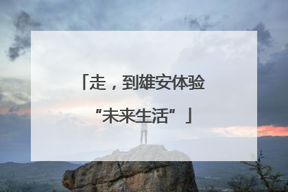 走，到雄安体验“未来生活”