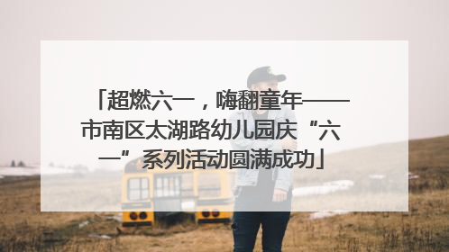 超燃六一，嗨翻童年——市南区太湖路幼儿园庆“六一”系列活动圆满成功