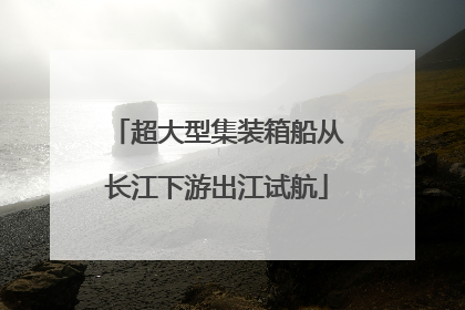 超大型集装箱船从长江下游出江试航