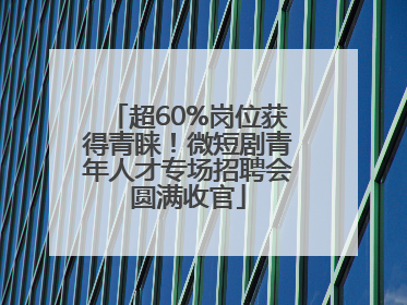 超60%岗位获得青睐！微短剧青年人才专场招聘会圆满收官