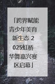 跨界赋能青少年美育新生态 2025虹桥华舞嘉兴赛区启幕