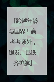 跨越年龄与国界！高考考场外，银发、巴铁齐护航